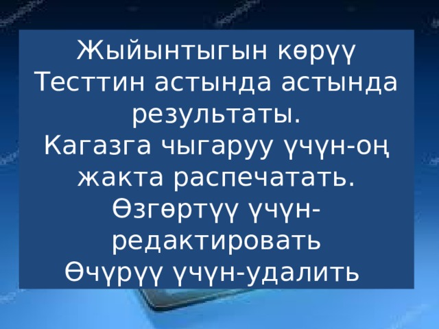 Жыйынтыгын көрүү  Тесттин астында астында результаты.  Кагазга чыгаруу үчүн-оң жакта распечатать.  Өзгөртүү үчүн-редактировать  Өчүрүү үчүн-удалить 