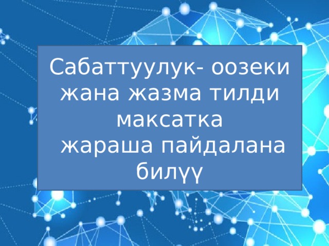 Сабаттуулук- оозеки жана жазма тилди максатка  жараша пайдалана билүү 