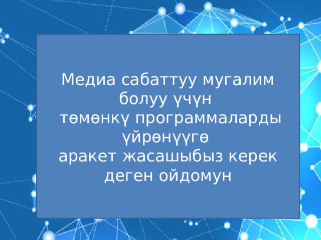 Медиа сабаттуу мугалим болуу үчүн  төмөнкү программаларды үйрөнүүгө аракет жасашыбыз керек деген ойдомун 