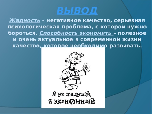 ВЫВОД Жадность – негативное качество, серьезная психологическая проблема, с которой нужно бороться. Способность экономить – полезное и очень актуальное в современной жизни качество, которое необходимо развивать.  . 