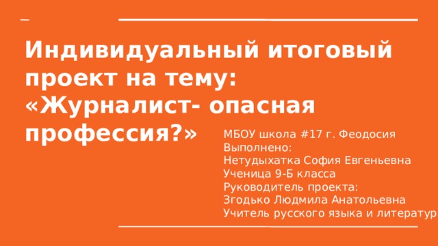 Индивидуальный итоговый проект на тему: «Журналист- опасная профессия?» МБОУ школа #17 г. Феодосия Выполнено: Нетудыхатка София Евгеньевна Ученица 9-Б класса Руководитель проекта: Згодько Людмила Анатольевна Учитель русского языка и литературы 