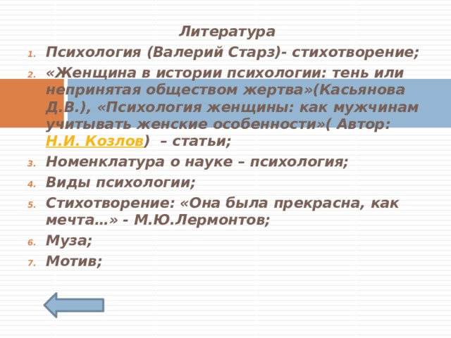 Литература Психология (Валерий Старз)- стихотворение; «Женщина в истории психологии: тень или непринятая обществом жертва»(Касьянова Д.В.), «Психология женщины: как мужчинам учитывать женские особенности»( Автор: Н.И. Козлов ) – статьи; Номенклатура о науке – психология; Виды психологии; Стихотворение: «Она была прекрасна, как мечта…» - М.Ю.Лермонтов; Муза; Мотив;   