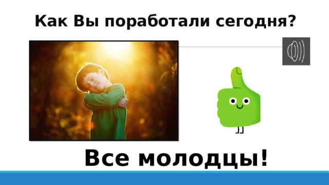 Как Вы поработали сегодня? Все молодцы! 