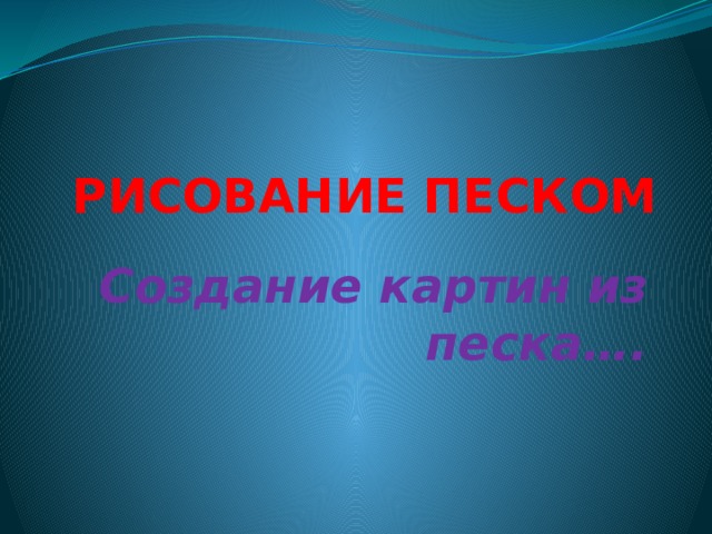РИСОВАНИЕ ПЕСКОМ Создание картин из песка…. 