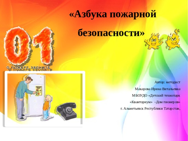  «Азбука пожарной безопасности» Автор: методист Макарова Ирина Витальевна МБОУДО «Детский технопарк  «Кванториум» –Дом пионеров» г. Альметьевск Республики Татарстан, 
