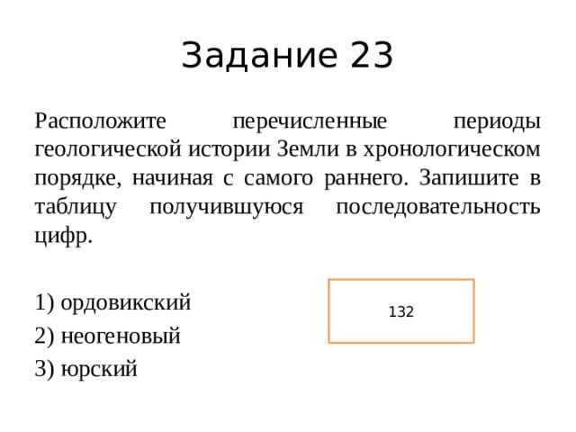 Задание 23 Расположите перечисленные периоды геологической истории Земли в хронологическом порядке, начиная с самого раннего. Запишите в таблицу получившуюся последовательность цифр.   1) ордовикский 2) неогеновый 3) юрский 132 
