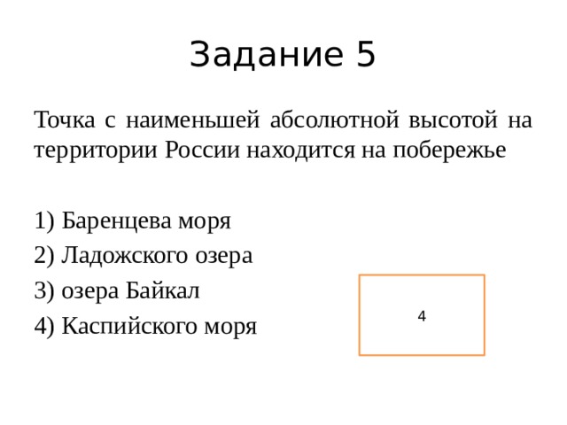Задание 5 Точка с наименьшей абсолютной высотой на территории России находится на побережье 1) Баренцева моря 2) Ладожского озера 3) озера Байкал 4) Каспийского моря 4 