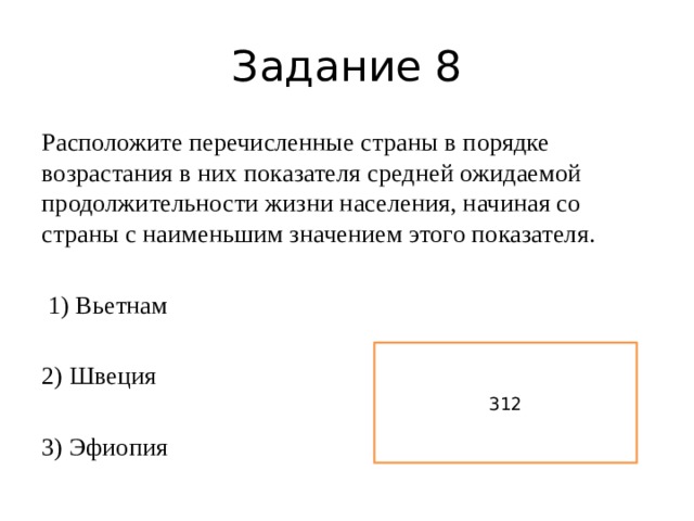 Задание 8 Расположите перечисленные страны в порядке возрастания в них показателя средней ожидаемой продолжительности жизни населения, начиная со страны с наименьшим значением этого показателя.  1) Вьетнам 2) Швеция 3) Эфиопия 312 