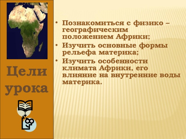 Познакомиться с физико – географическим положением Африки; Изучить основные формы рельефа материка; Изучить особенности климата Африки, его влияние на внутренние воды материка. Цели урока 