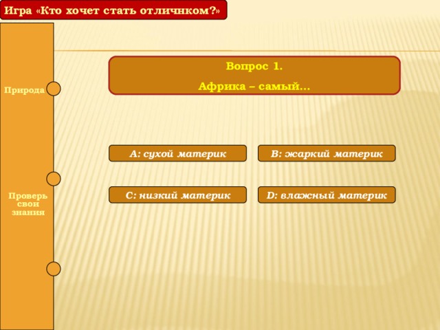 Игра «Кто хочет стать отличнком?» Вопрос 1. Африка – самый…  Природа A: сухой материк B: жаркий материк  С: низкий материк D: влажный материк  Проверь свои знания  