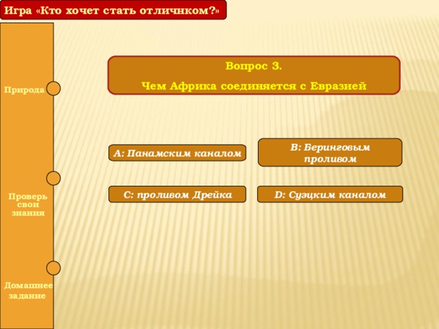 Игра «Кто хочет стать отличнком?» Вопрос 3. Чем Африка соединяется с Евразией  Природа B: Беринговым проливом A: Панамским каналом  С: проливом Дрейка D: Суэцким каналом  Проверь свои знания   Домашнее задание 