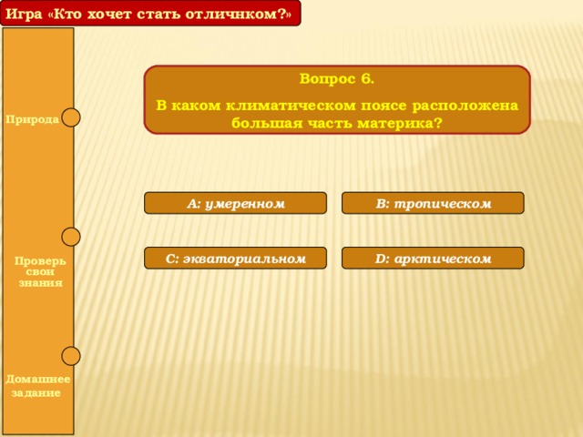 Игра «Кто хочет стать отличнком?» Вопрос 6. В каком климатическом поясе расположена большая часть материка?  Природа A: умеренном B: тропическом  С: экваториальном D: арктическом  Проверь свои знания   Домашнее задание 