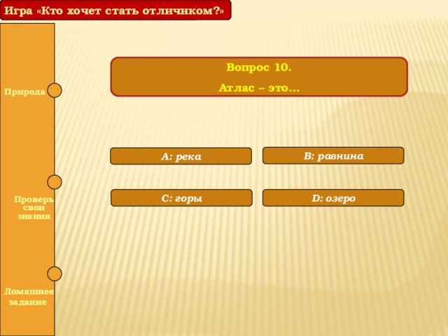 Игра «Кто хочет стать отличником?» Игра «Кто хочет стать отличнком?» Вопрос 10. Атлас – это… Природа  B: равнина A: река  D: озеро С: горы  Проверь свои знания   Домашнее задание 