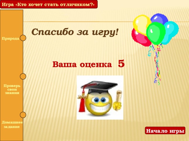 Игра «Кто хочет стать отличником?» Игра «Кто хочет стать отличнком?» Спасибо за игру! Природа  Ваша оценка 5   Проверь свои знания   Домашнее задание Начало игры 