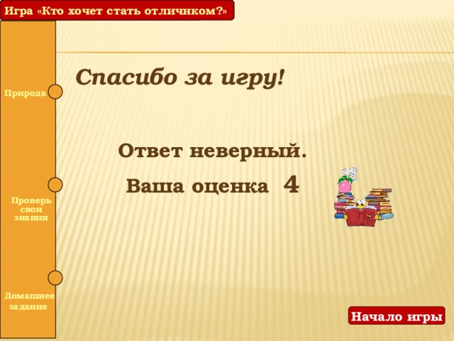 Игра «Кто хочет стать отличником?» Игра «Кто хочет стать отличнком?» Спасибо за игру! Природа  Ответ неверный. Ваша оценка 4   Проверь свои знания   Домашнее задание Начало игры 