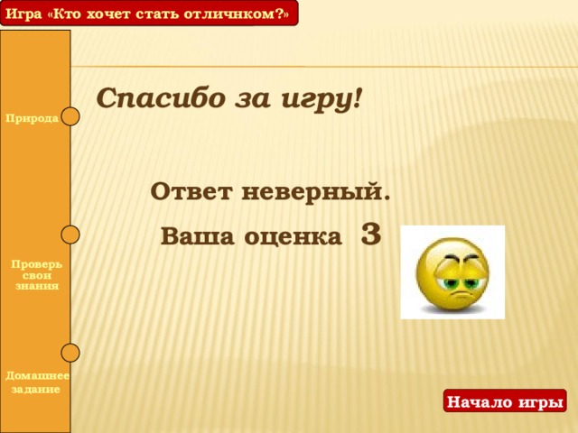 Игра «Кто хочет стать отличником?» Игра «Кто хочет стать отличнком?» Спасибо за игру! Природа Ответ неверный. Ваша оценка 3  Проверь свои знания  Домашнее задание Начало игры 