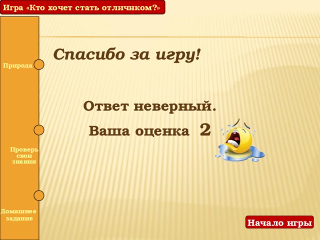Игра «Кто хочет стать отличнком?» Игра «Кто хочет стать отличником?» Спасибо за игру! Природа  Ответ неверный. Ваша оценка 2   Проверь свои знания  Домашнее задание Начало игры 