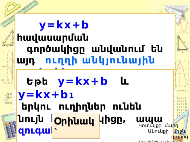  y=kx+b   հավասարման  գործակիցը անվանում են այդ ուղղի անկյունային գործակից:   Եթե  y=kx+b  և  y=kx+b 1   երկու  ուղիղներ ունեն նույն k  գործակիցը, ապա զուգահեռ են :  Օրինակ`  Կոտայքի մարզ Ակունքի միջն. դպրոց  Լուսինե Ավագյան 