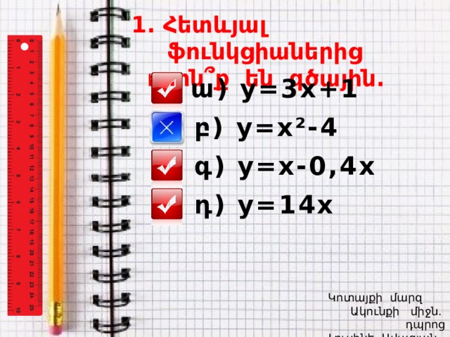 1. Հետևյալ ֆունկցիաներից  որոն ՞ ք են գծային. ա) y=3x+1 բ) y=x²-4 գ) y=x-0,4x դ) y=14x  Կոտայքի մարզ Ակունքի միջն. դպրոց  Լուսինե Ավագյան  