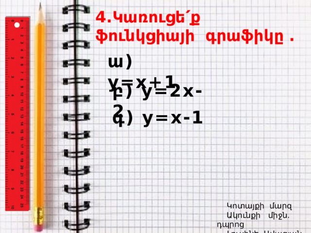 4.Կառուցե՛ք ֆունկցիայի գրաֆիկը . ա) y=x+1 բ) y=2x-2 գ) y=x-1  Կոտայքի մարզ  Ակունքի միջն. դպրոց  Լուսինե Ավագյան 