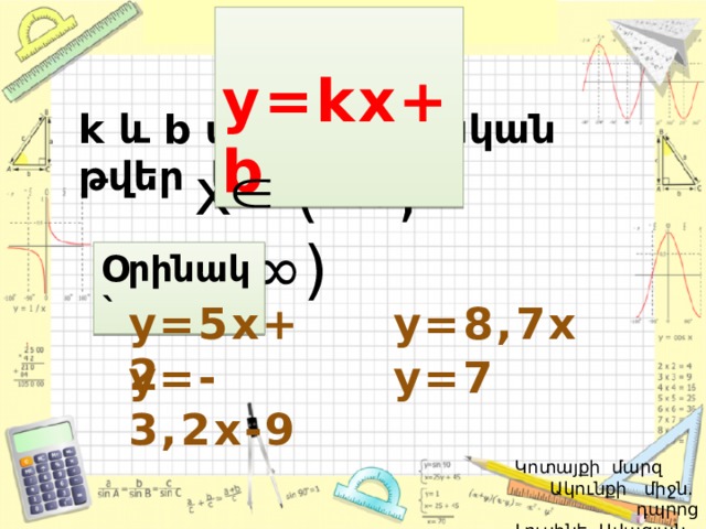  y=kx+b k և b տրված իրական թվեր են x (-∞;+∞) Օրինակ` y=8,7x y=5x+2 y=-3,2x-9 y=7  Կոտայքի մարզ Ակունքի միջն. դպրոց  Լուսինե Ավագյան 