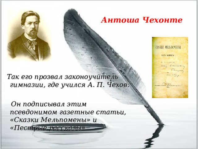  Антоша Чехонте  Так его прозвал законоучитель гимназии, где учился А. П. Чехов.   Он подписывал этим псевдонимом газетные статьи, «Сказки Мельпомены» и «Пестрые рассказы» 