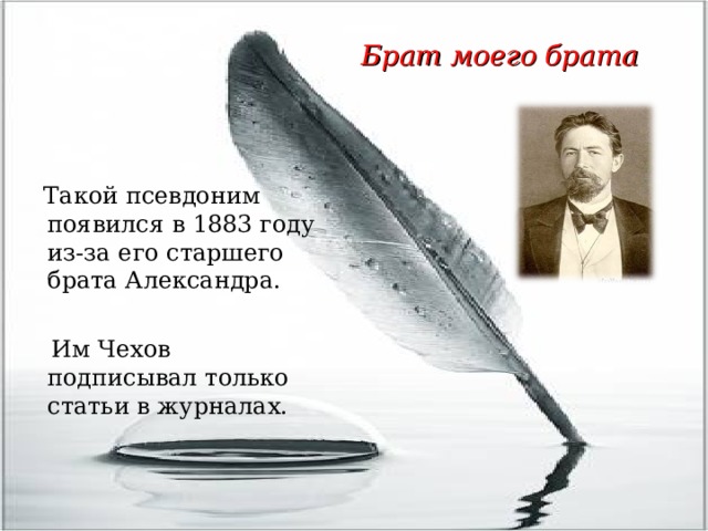 Брат моего брата  Такой псевдоним появился в 1883 году из-за его старшего брата Александра.  Им Чехов подписывал только статьи в журналах. 