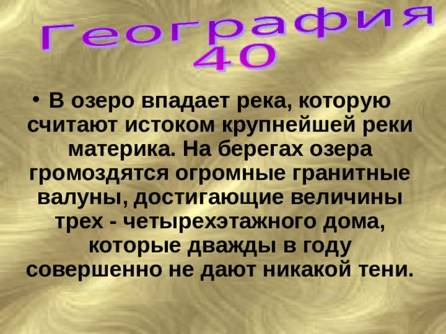 В озеро впадает река, которую считают истоком крупнейшей реки материка. На берегах озера громоздятся огромные гранитные валуны, достигающие величины трех - четырехэтажного дома, которые дважды в году совершенно не дают никакой тени. 