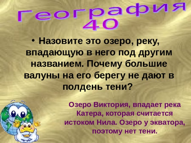 Назовите это озеро, реку, впадающую в него под другим названием. Почему большие валуны на его берегу не дают в полдень тени?  Озеро Виктория, впадает река Катера, которая считается истоком Нила. Озеро у экватора, поэтому нет тени. 