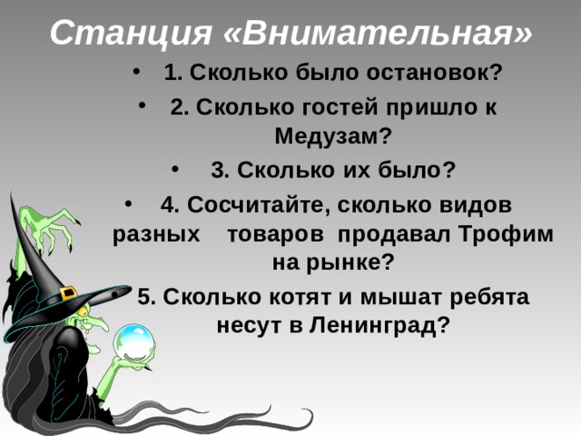Станция «Внимательная» 1. Сколько было остановок? 2. Сколько гостей пришло к Медузам? 3. Сколько их было?  4. Сосчитайте, сколько видов разных товаров продавал Трофим на рынке? 5. Сколько котят и мышат ребята несут в Ленинград? 