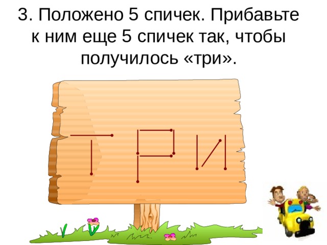3. Положено 5 спичек. Прибавьте к ним еще 5 спичек так, чтобы получилось «три». 
