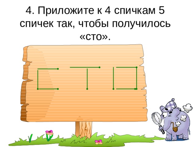 4. Приложите к 4 спичкам 5 спичек так, чтобы получилось «сто». 