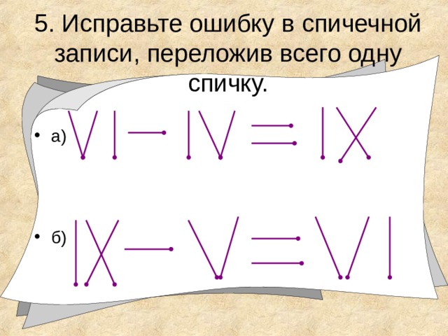 5. Исправьте ошибку в спичечной записи, переложив всего одну спичку. а)    б) 