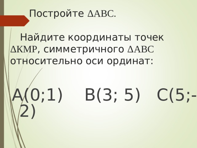  Постройте Δ АВС.    Найдите координаты точек  Δ КМР , симметричного Δ АВС  относительно оси ординат: А ( 0;1 ) В ( 3;  5 ) С(5;-2)  