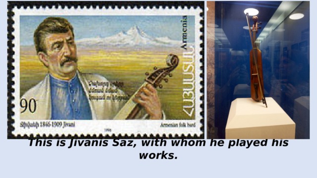 This is Jivanis Saz, with whom he played his works.    