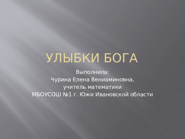УЛЫБКИ БОГА Выполнила: Чурина Елена Вениаминовна, учитель математики МБОУСОШ №1 г. Южи Ивановской области 