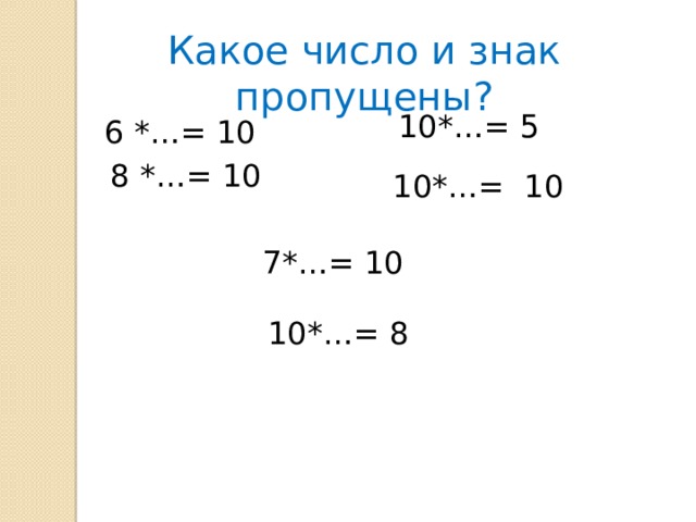 Какое число и знак пропущены? 10*…= 5 6 *…= 10 8 *…= 10 10*…= 10 7*…= 10 10*…= 8 