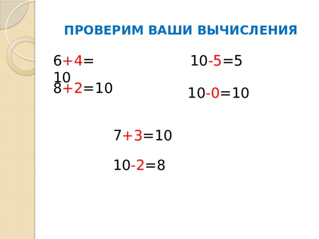 ПРОВЕРИМ ВАШИ ВЫЧИСЛЕНИЯ 6 +4 =10 10 -5 =5 8 +2 =10 10 -0 =10 7 +3 =10 10 -2 =8 