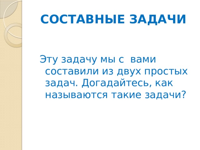 СОСТАВНЫЕ ЗАДАЧИ Эту задачу мы с вами составили из двух простых задач. Догадайтесь, как называются такие задачи? 