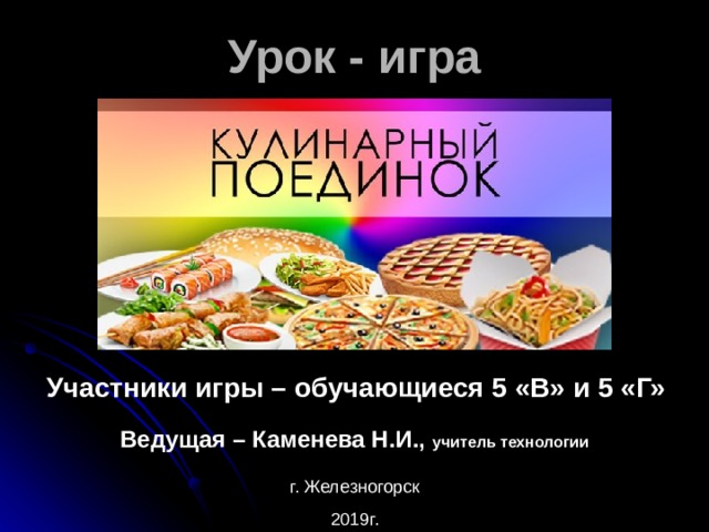 Урок - игра  ..уч Участники игры – обучающиеся 5 «В» и 5 «Г» Ведущая – Каменева Н.И., учитель технологии г. Железногорск 2019г. 