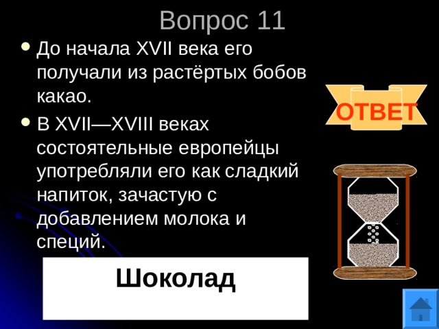 Вопрос 11 До начала XVII века его получали из растёртых бобов какао. В XVII—XVIII веках состоятельные европейцы употребляли его как сладкий напиток, зачастую с добавлением молока и специй. ОТВЕТ Шоколад 