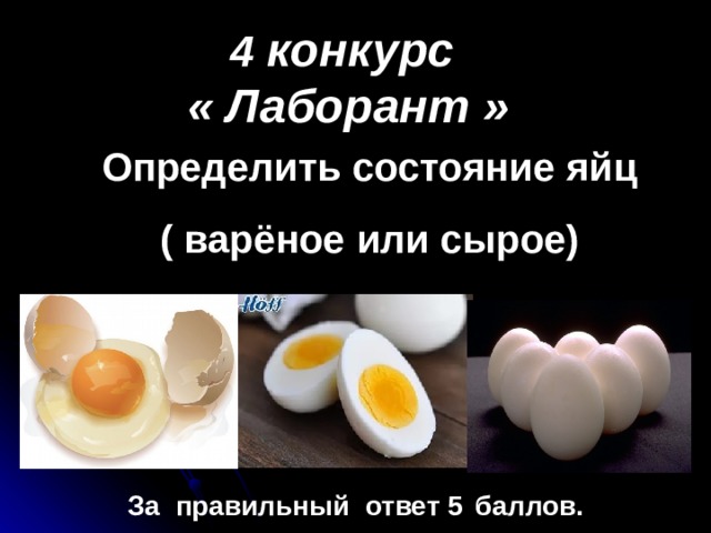 4 конкурс « Лаборант »  Определить состояние яйц ( варёное или сырое) За правильный ответ 5  баллов. 