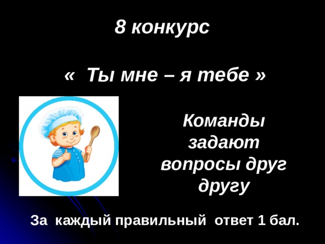 8 конкурс  « Ты мне – я тебе » Команды задают вопросы друг другу За каждый правильный ответ 1 бал. 
