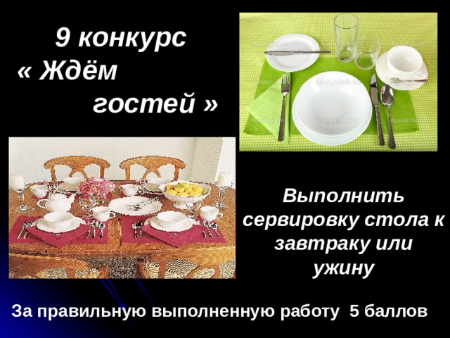   9 конкурс « Ждём  гостей » Выполнить сервировку стола к завтраку или ужину За правильную выполненную работу 5 баллов 