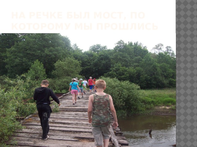 На речке был мост, по которому мы прошлись 