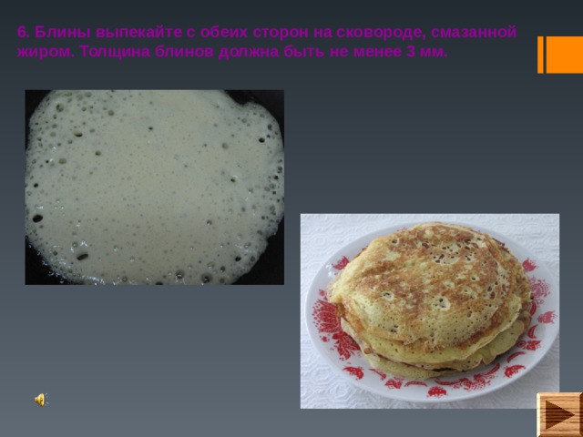 6. Блины выпекайте с обеих сторон на сковороде, смазанной жиром. Толщина блинов должна быть не менее 3 мм.  