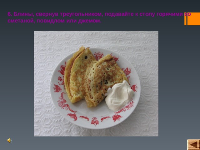 6. Блины, свернув треугольником, подавайте к столу горячими со сметаной, повидлом или джемом. 