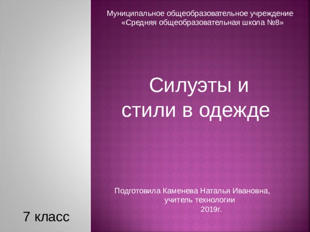 Муниципальное общеобразовательное учреждение «Средняя общеобразовательная школа №8» Силуэты и стили в одежде Подготовила Каменева Наталья Ивановна,  учитель технологии 2019г. 7 класс 