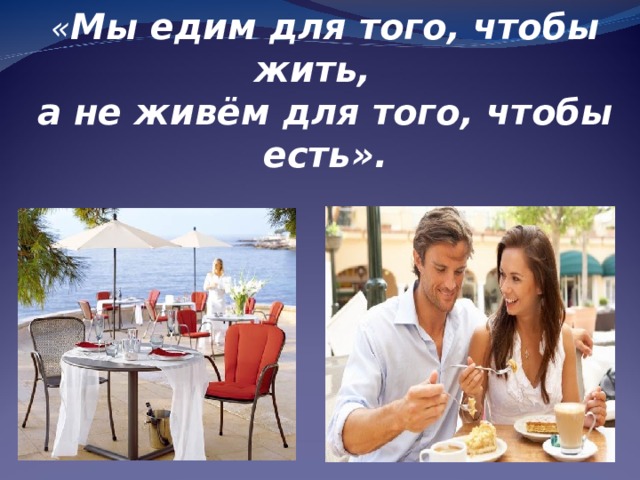 « Мы едим для того, чтобы жить,  а не живём для того, чтобы есть». 