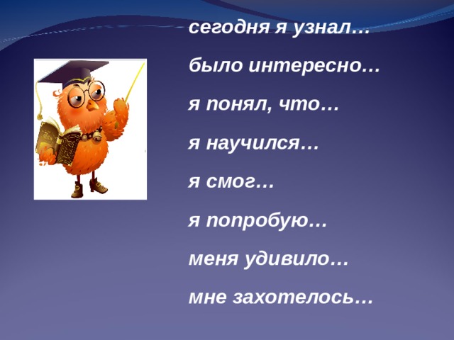 сегодня я узнал…  было интересно…  я понял, что…  я научился…  я смог…  я попробую…  меня удивило…  мне захотелось… 